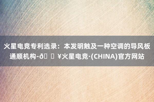 火星电竞专利选录：本发明触及一种空调的导风板通顺机构-🔥火星电竞·(CHINA)官方网站