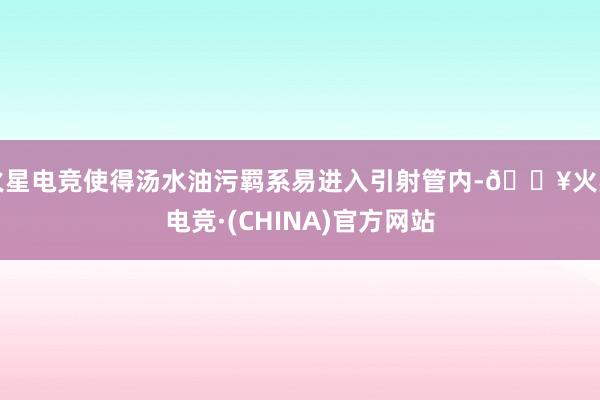 火星电竞使得汤水油污羁系易进入引射管内-🔥火星电竞·(CHINA)官方网站