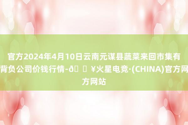 官方2024年4月10日云南元谋县蔬菜来回市集有限背负公司价钱行情-🔥火星电竞·(CHINA)官方网站