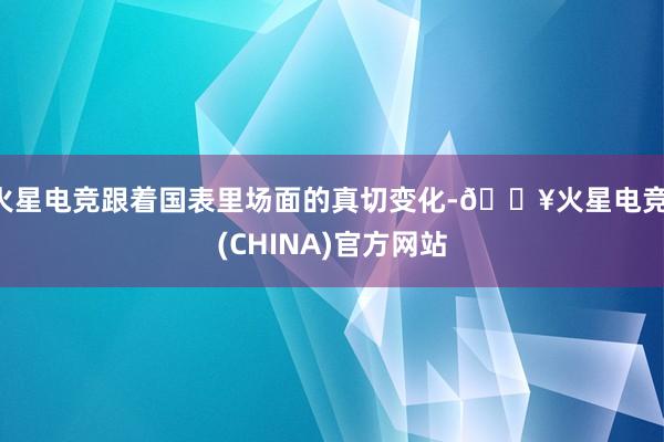 火星电竞跟着国表里场面的真切变化-🔥火星电竞·(CHINA)官方网站