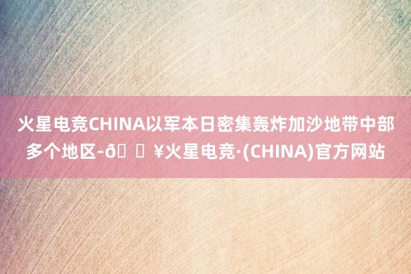 火星电竞CHINA以军本日密集轰炸加沙地带中部多个地区-🔥火星电竞·(CHINA)官方网站