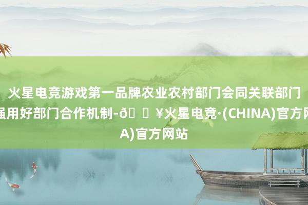 火星电竞游戏第一品牌农业农村部门会同关联部门建强用好部门合作机制-🔥火星电竞·(CHINA)官方网站