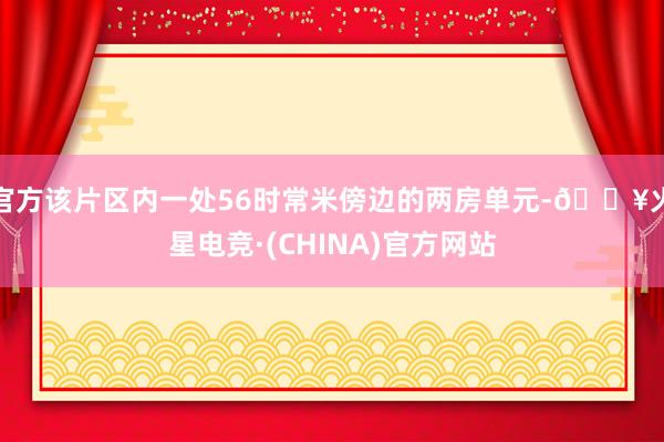 官方该片区内一处56时常米傍边的两房单元-🔥火星电竞·(CHINA)官方网站