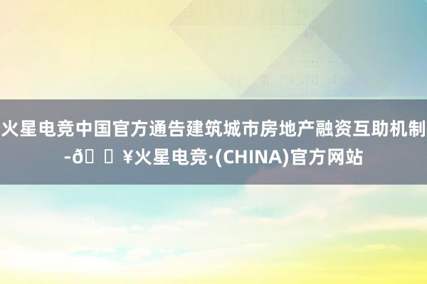 火星电竞中国官方通告建筑城市房地产融资互助机制-🔥火星电竞·(CHINA)官方网站