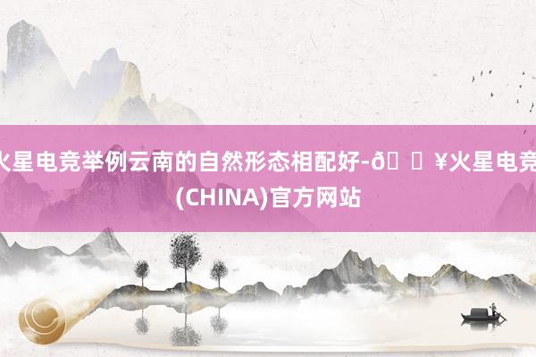 火星电竞举例云南的自然形态相配好-🔥火星电竞·(CHINA)官方网站