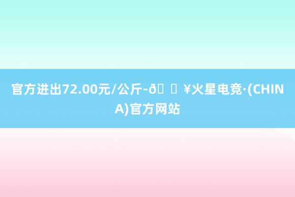 官方进出72.00元/公斤-🔥火星电竞·(CHINA)官方网站