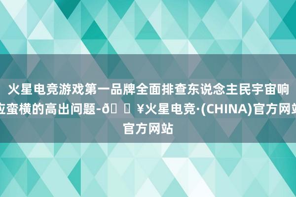 火星电竞游戏第一品牌全面排查东说念主民宇宙响应蛮横的高出问题-🔥火星电竞·(CHINA)官方网站