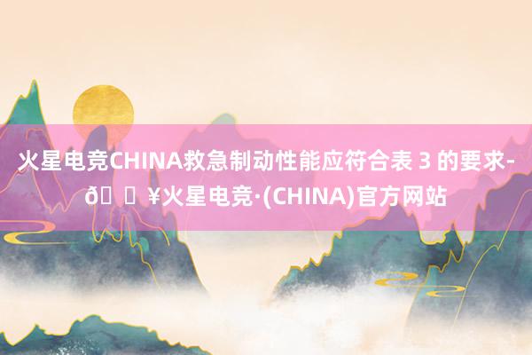 火星电竞CHINA救急制动性能应符合表３的要求-🔥火星电竞·(CHINA)官方网站