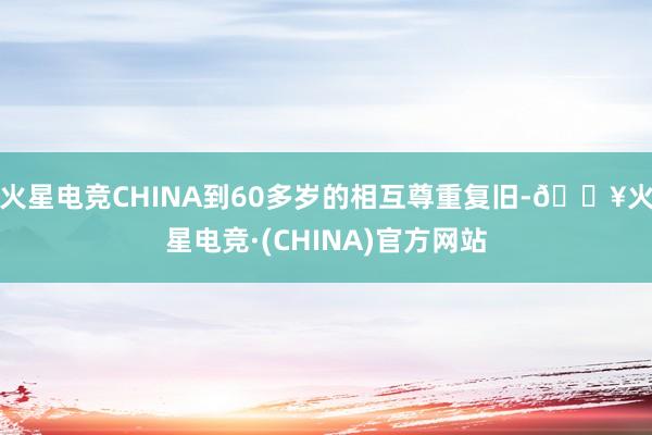 火星电竞CHINA到60多岁的相互尊重复旧-🔥火星电竞·(CHINA)官方网站