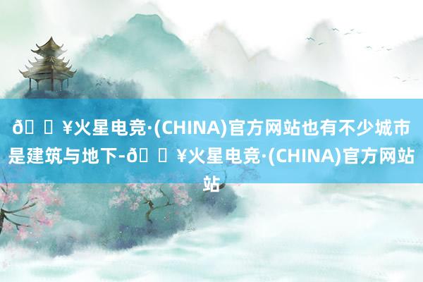 🔥火星电竞·(CHINA)官方网站也有不少城市是建筑与地下-🔥火星电竞·(CHINA)官方网站