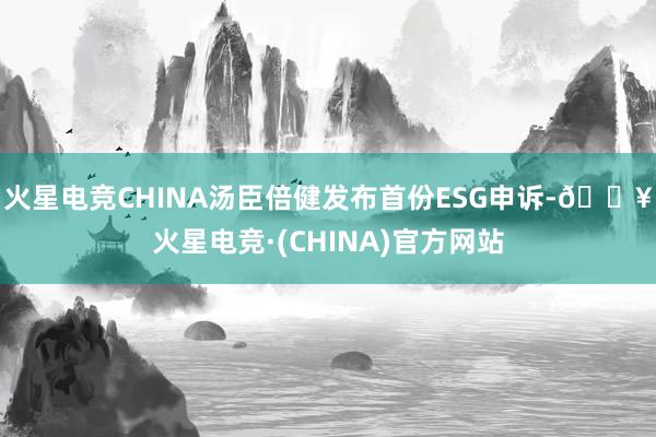 火星电竞CHINA汤臣倍健发布首份ESG申诉-🔥火星电竞·(CHINA)官方网站