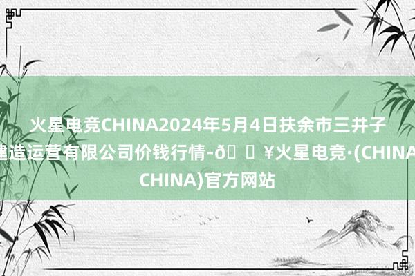 火星电竞CHINA2024年5月4日扶余市三井子园区市集建造运营有限公司价钱行情-🔥火星电竞·(CHINA)官方网站