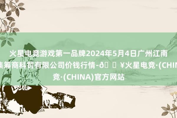 火星电竞游戏第一品牌2024年5月4日广州江南果菜批发市集筹商科罚有限公司价钱行情-🔥火星电竞·(CHINA)官方网站