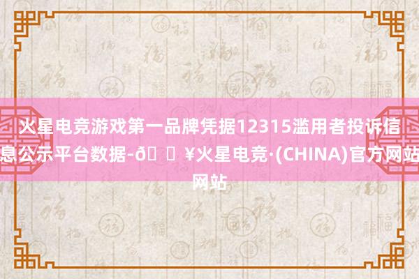 火星电竞游戏第一品牌凭据12315滥用者投诉信息公示平台数据-🔥火星电竞·(CHINA)官方网站