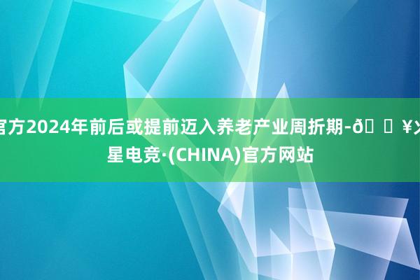 官方2024年前后或提前迈入养老产业周折期-🔥火星电竞·(CHINA)官方网站