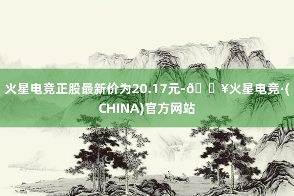 火星电竞正股最新价为20.17元-🔥火星电竞·(CHINA)官方网站