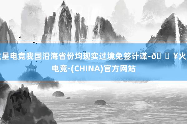 火星电竞我国沿海省份均现实过境免签计谋-🔥火星电竞·(CHINA)官方网站