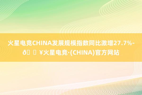 火星电竞CHINA发展规模指数同比激增27.7%-🔥火星电竞·(CHINA)官方网站