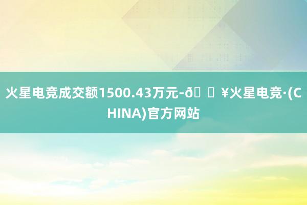 火星电竞成交额1500.43万元-🔥火星电竞·(CHINA)官方网站