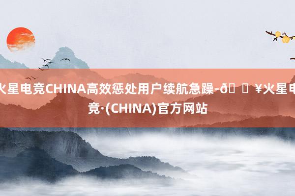 火星电竞CHINA高效惩处用户续航急躁-🔥火星电竞·(CHINA)官方网站