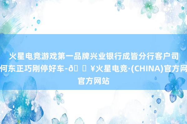 火星电竞游戏第一品牌　　兴业银行成皆分行客户司理何东正巧刚停好车-🔥火星电竞·(CHINA)官方网站