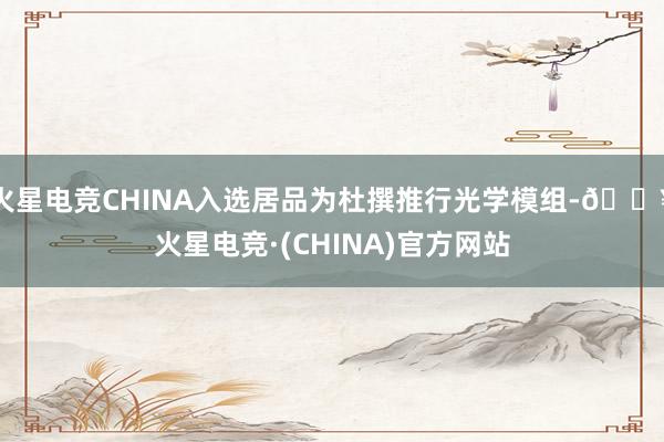 火星电竞CHINA入选居品为杜撰推行光学模组-🔥火星电竞·(CHINA)官方网站