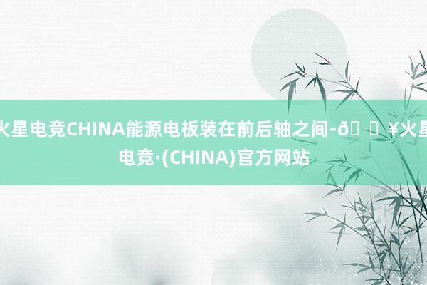 火星电竞CHINA能源电板装在前后轴之间-🔥火星电竞·(CHINA)官方网站