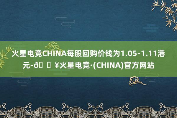 火星电竞CHINA每股回购价钱为1.05-1.11港元-🔥火星电竞·(CHINA)官方网站