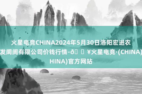 火星电竞CHINA2024年5月30日洛阳宏进农副产物批发阛阓有限公司价钱行情-🔥火星电竞·(CHINA)官方网站