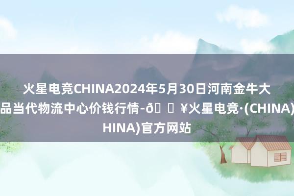 火星电竞CHINA2024年5月30日河南金牛大别山农居品当代物流中心价钱行情-🔥火星电竞·(CHINA)官方网站