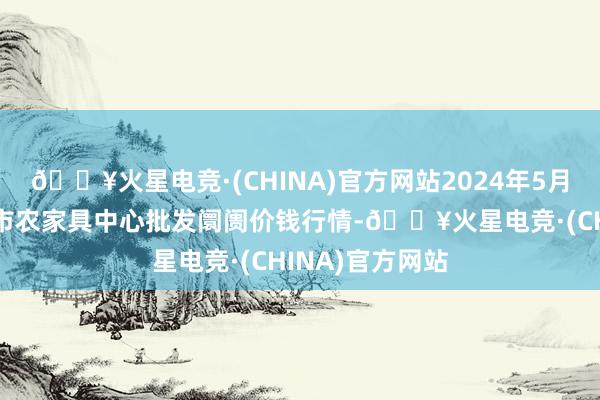 🔥火星电竞·(CHINA)官方网站2024年5月30日河南商丘市农家具中心批发阛阓价钱行情-🔥火星电竞·(CHINA)官方网站