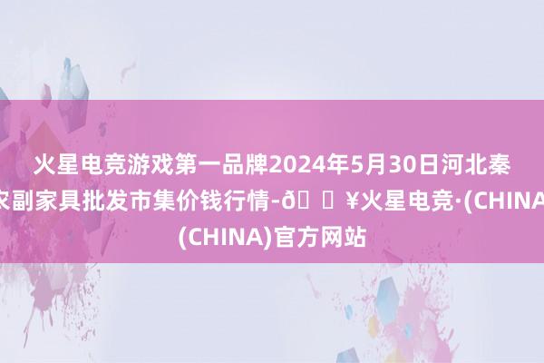 火星电竞游戏第一品牌2024年5月30日河北秦皇岛昌黎农副家具批发市集价钱行情-🔥火星电竞·(CHINA)官方网站