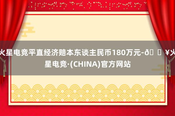 火星电竞平直经济赔本东谈主民币180万元-🔥火星电竞·(CHINA)官方网站