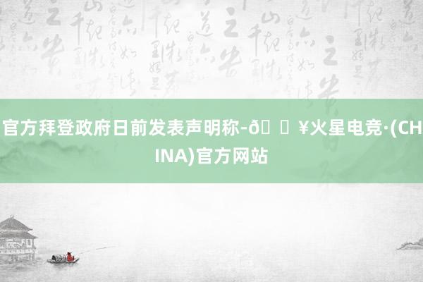 官方拜登政府日前发表声明称-🔥火星电竞·(CHINA)官方网站