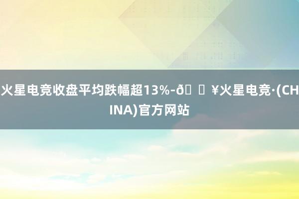 火星电竞收盘平均跌幅超13%-🔥火星电竞·(CHINA)官方网站