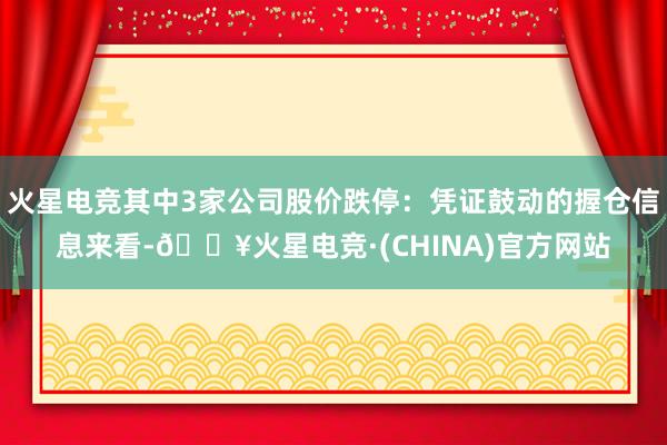 火星电竞其中3家公司股价跌停：凭证鼓动的握仓信息来看-🔥火星电竞·(CHINA)官方网站