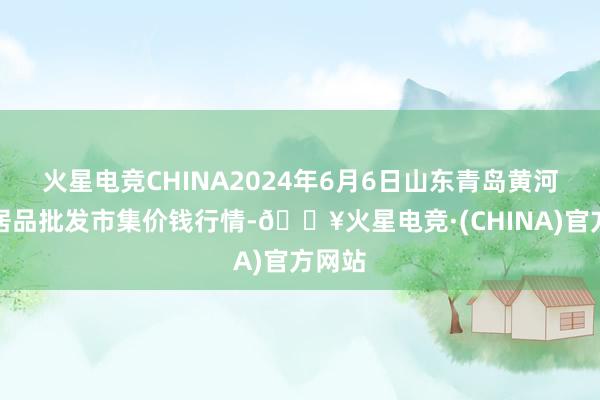 火星电竞CHINA2024年6月6日山东青岛黄河路农居品批发市集价钱行情-🔥火星电竞·(CHINA)官方网站