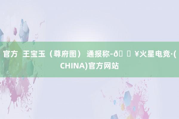 官方  王宝玉（尊府图） 通报称-🔥火星电竞·(CHINA)官方网站