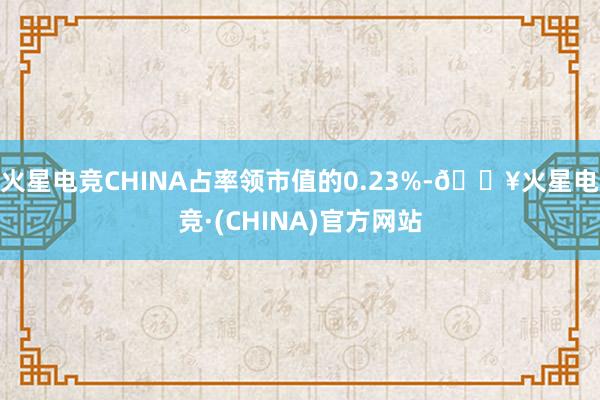 火星电竞CHINA占率领市值的0.23%-🔥火星电竞·(CHINA)官方网站