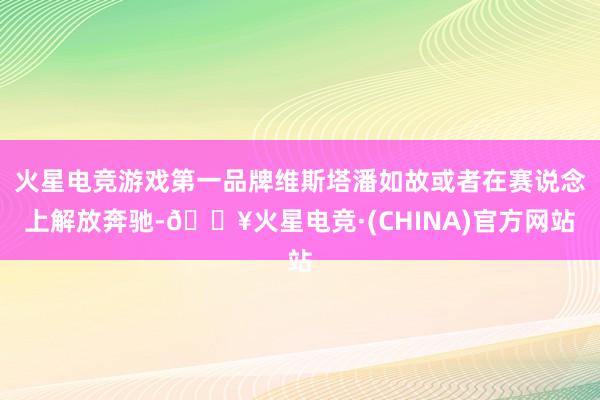 火星电竞游戏第一品牌维斯塔潘如故或者在赛说念上解放奔驰-🔥火星电竞·(CHINA)官方网站