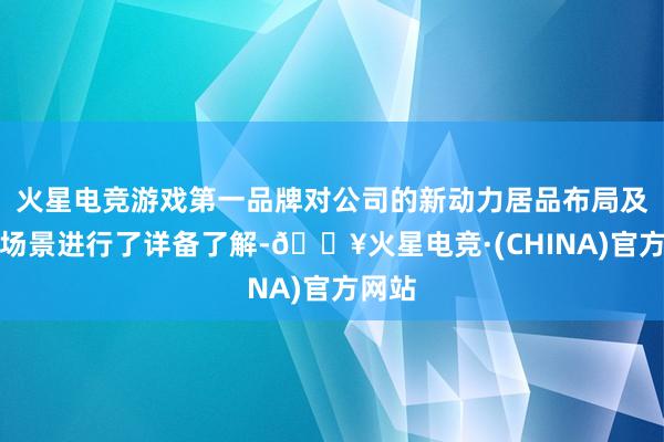 火星电竞游戏第一品牌对公司的新动力居品布局及专揽场景进行了详备了解-🔥火星电竞·(CHINA)官方网站