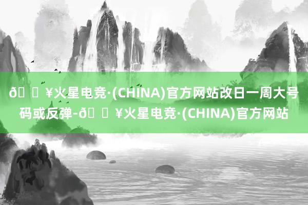 🔥火星电竞·(CHINA)官方网站改日一周大号码或反弹-🔥火星电竞·(CHINA)官方网站