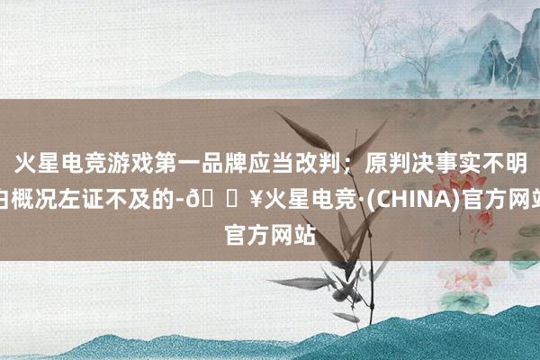 火星电竞游戏第一品牌应当改判；原判决事实不明白概况左证不及的-🔥火星电竞·(CHINA)官方网站