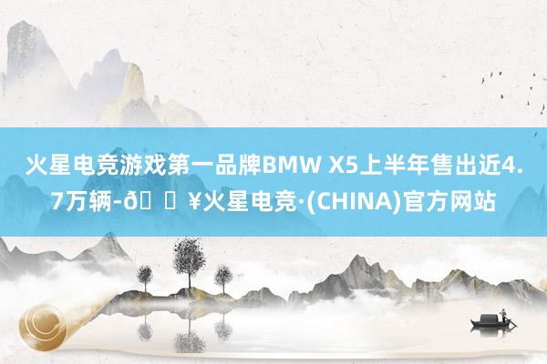 火星电竞游戏第一品牌BMW X5上半年售出近4.7万辆-🔥火星电竞·(CHINA)官方网站