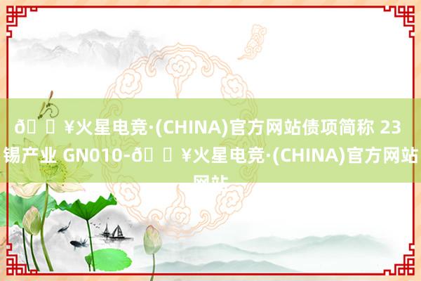 🔥火星电竞·(CHINA)官方网站债项简称 23 锡产业 GN010-🔥火星电竞·(CHINA)官方网站