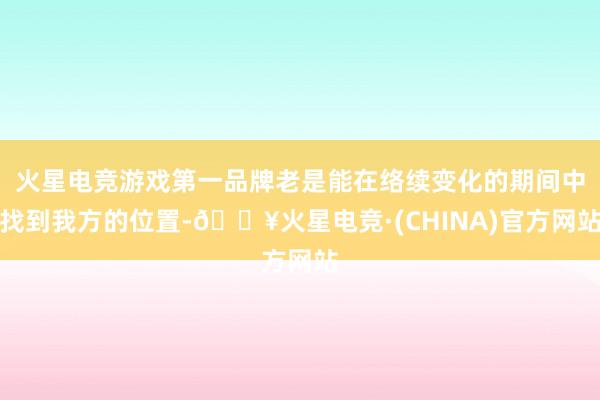 火星电竞游戏第一品牌老是能在络续变化的期间中找到我方的位置-🔥火星电竞·(CHINA)官方网站