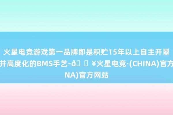 火星电竞游戏第一品牌即是积贮15年以上自主开垦训诫并高度化的BMS手艺-🔥火星电竞·(CHINA)官方网站