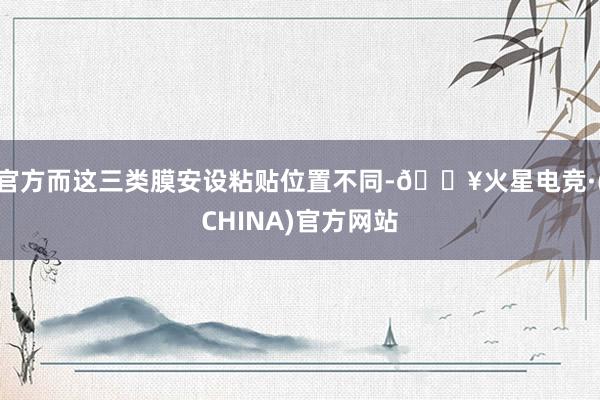 官方而这三类膜安设粘贴位置不同-🔥火星电竞·(CHINA)官方网站