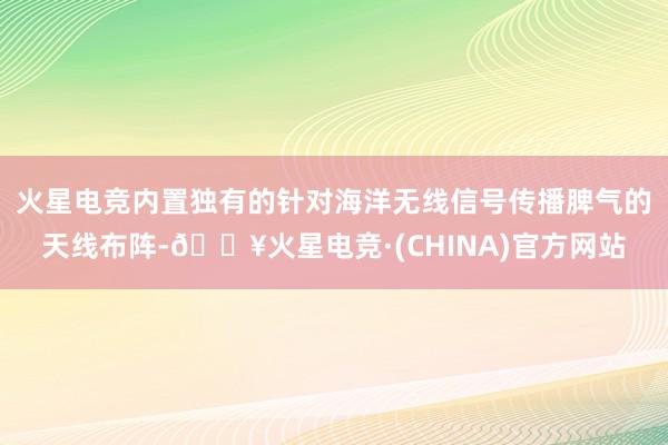 火星电竞内置独有的针对海洋无线信号传播脾气的天线布阵-🔥火星电竞·(CHINA)官方网站