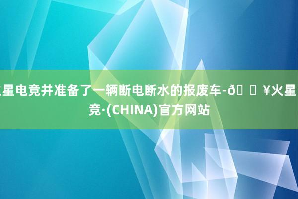 火星电竞并准备了一辆断电断水的报废车-🔥火星电竞·(CHINA)官方网站